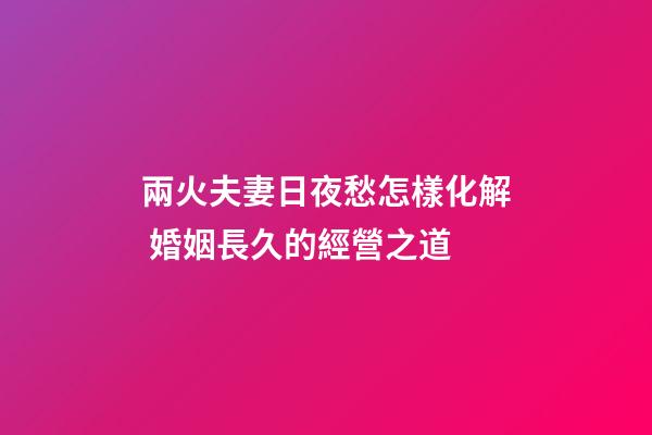 兩火夫妻日夜愁怎樣化解 婚姻長久的經營之道
